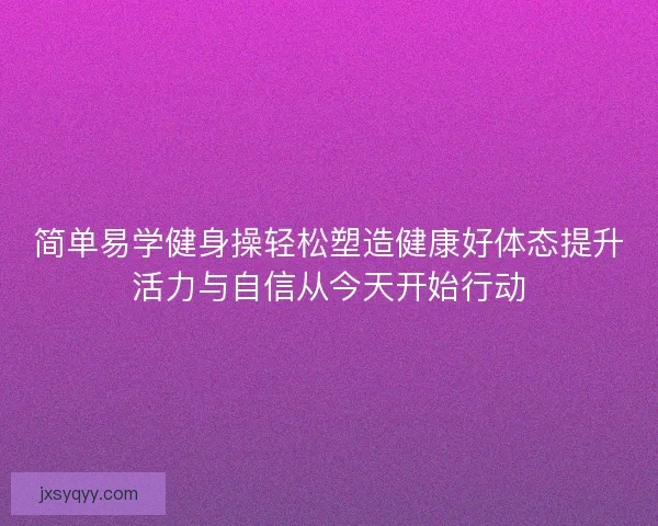简单易学健身操轻松塑造健康好体态提升活力与自信从今天开始行动