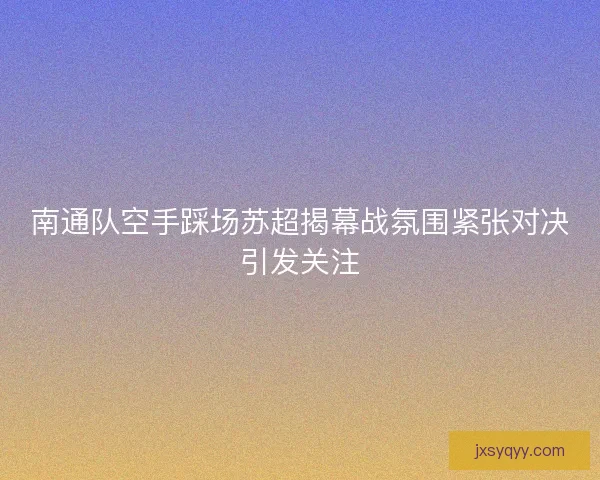 南通队空手踩场苏超揭幕战氛围紧张对决引发关注
