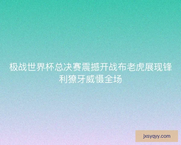 极战世界杯总决赛震撼开战布老虎展现锋利獠牙威慑全场